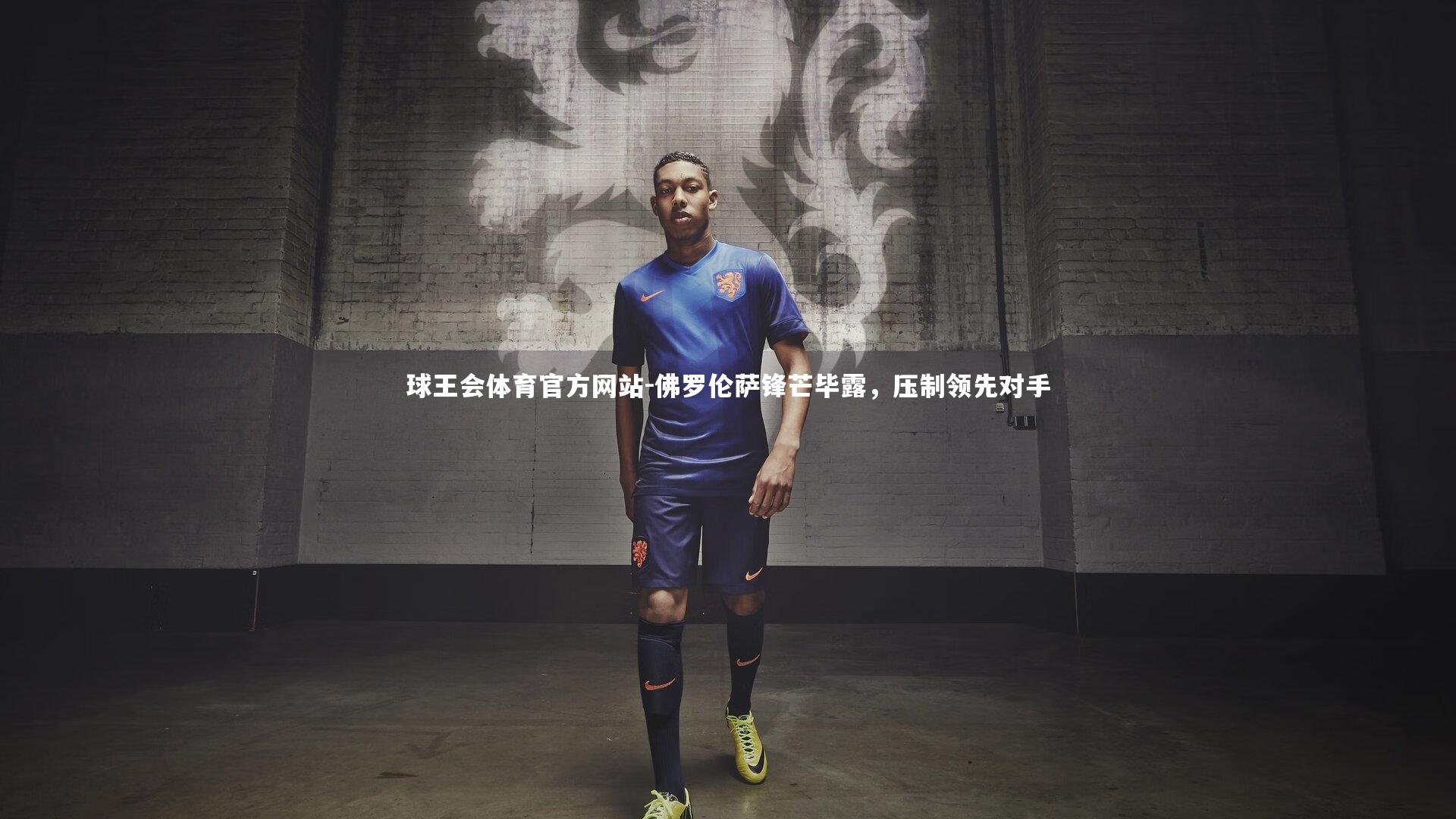 球王会体育官方网站-佛罗伦萨锋芒毕露，压制领先对手