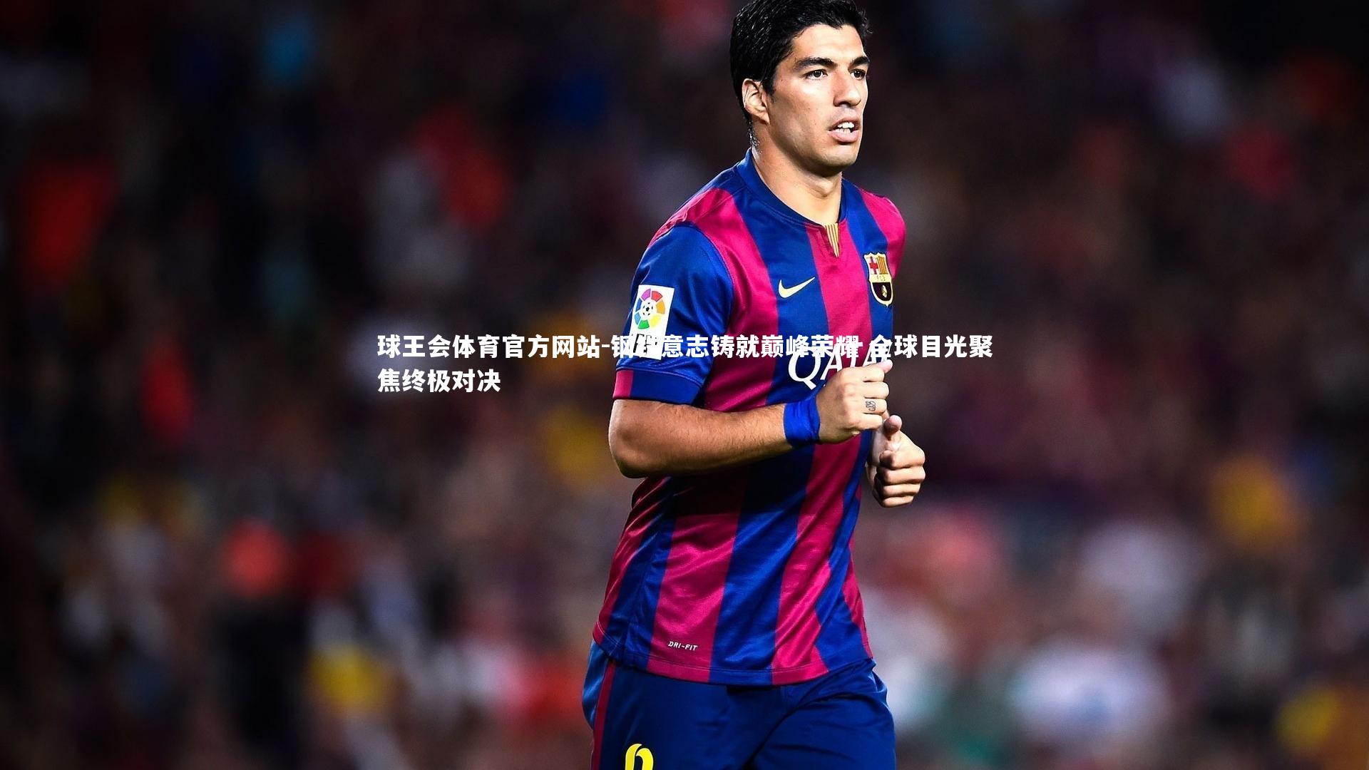 球王会体育官方网站-钢铁意志铸就巅峰荣耀 全球目光聚焦终极对决